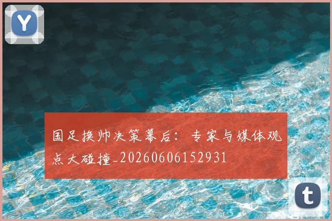 国足换帅决策幕后:专家与媒体观点大碰撞_20260606152931