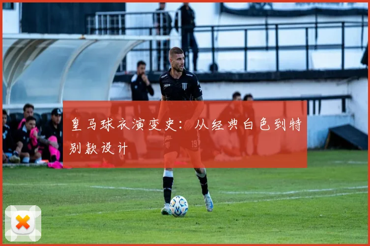 皇马球衣演变史:从经典白色到特别款设计