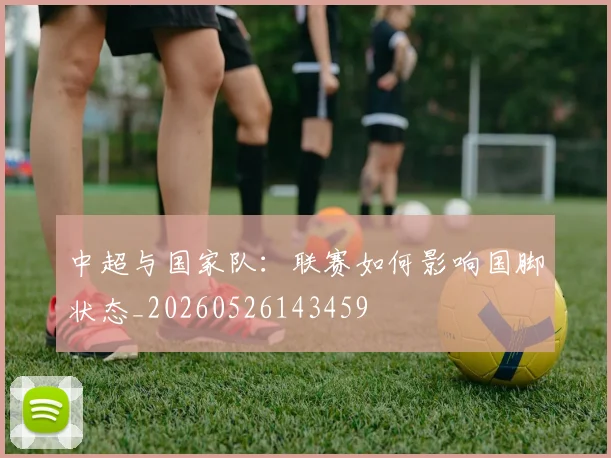 中超与国家队:联赛如何影响国脚状态_20260526143459