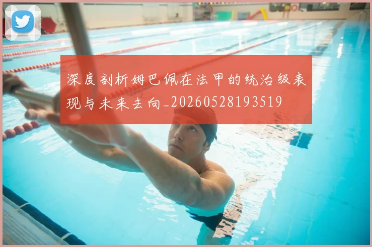 深度剖析姆巴佩在法甲的统治级表现与未来去向_20260528193519