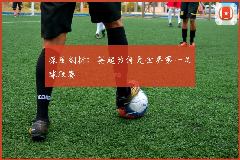 深度剖析:英超为何是世界第一足球联赛
