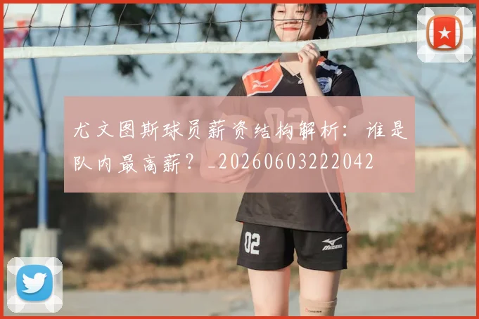 尤文图斯球员薪资结构解析:谁是队内最高薪?_20260603222042