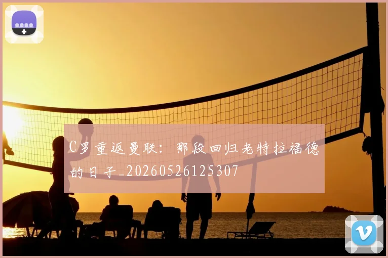 C罗重返曼联：那段回归老特拉福德的日子_20260526125307