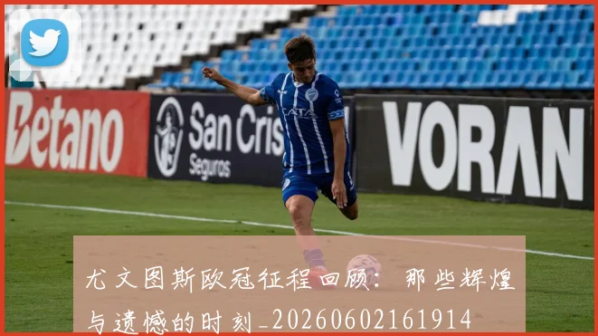 尤文图斯欧冠征程回顾:那些辉煌与遗憾的时刻_20260602161914
