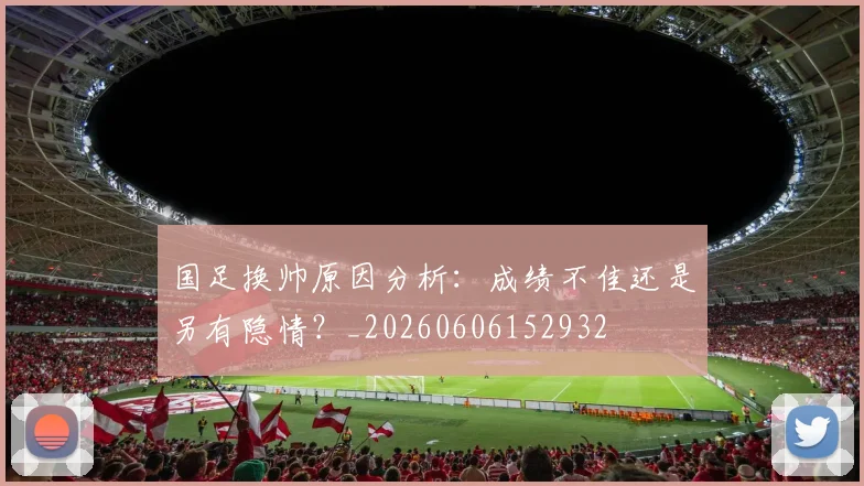 国足换帅原因分析:成绩不佳还是另有隐情?_20260606152932