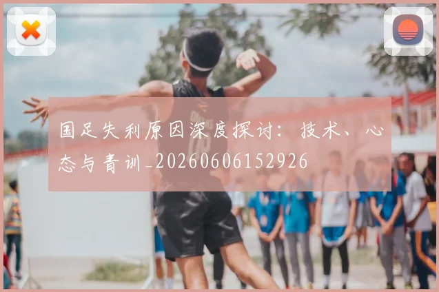 国足失利原因深度探讨：技术、心态与青训_20260606152926