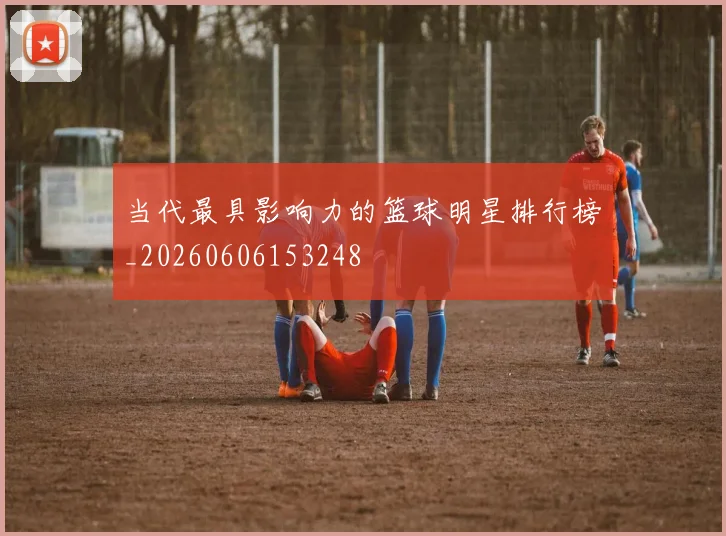 当代最具影响力的篮球明星排行榜_20260606153248