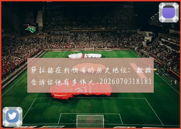 萨拉赫在利物浦的历史地位:数据告诉你他有多伟大_20260703181819