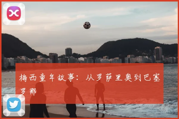 梅西童年故事:从罗萨里奥到巴塞罗那