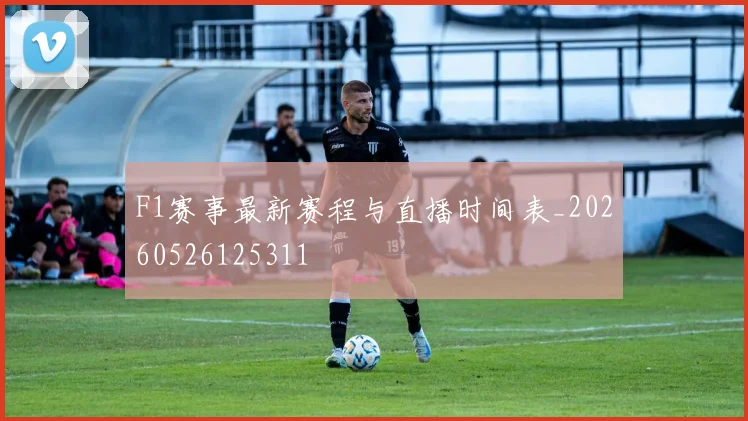 F1赛事最新赛程与直播时间表_20260526125311