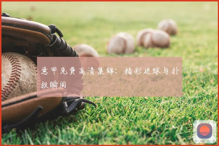 意甲免费高清集锦:精彩进球与扑救瞬间