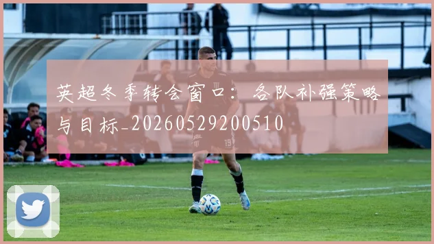 英超冬季转会窗口：各队补强策略与目标_20260529200510