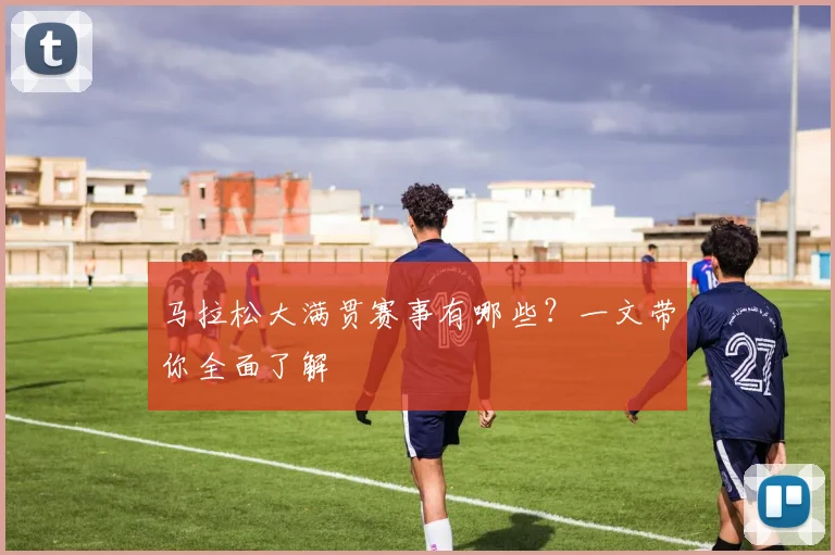 马拉松大满贯赛事有哪些?一文带你全面了解