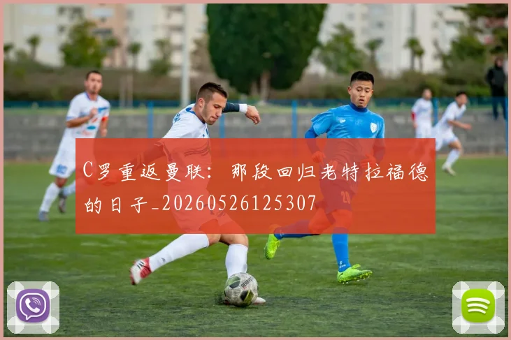 C罗重返曼联：那段回归老特拉福德的日子_20260526125307