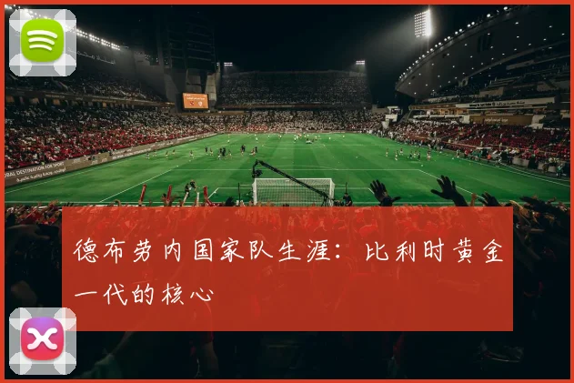 德布劳内国家队生涯：比利时黄金一代的核心
