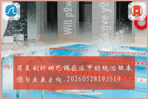 深度剖析姆巴佩在法甲的统治级表现与未来去向_20260528193519
