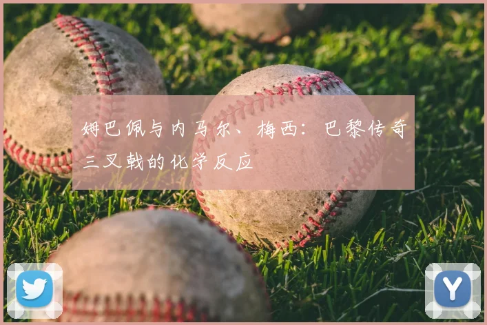 姆巴佩与内马尔、梅西:巴黎传奇三叉戟的化学反应