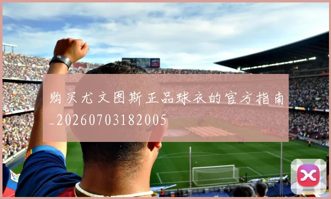 购买尤文图斯正品球衣的官方指南_20260703182005
