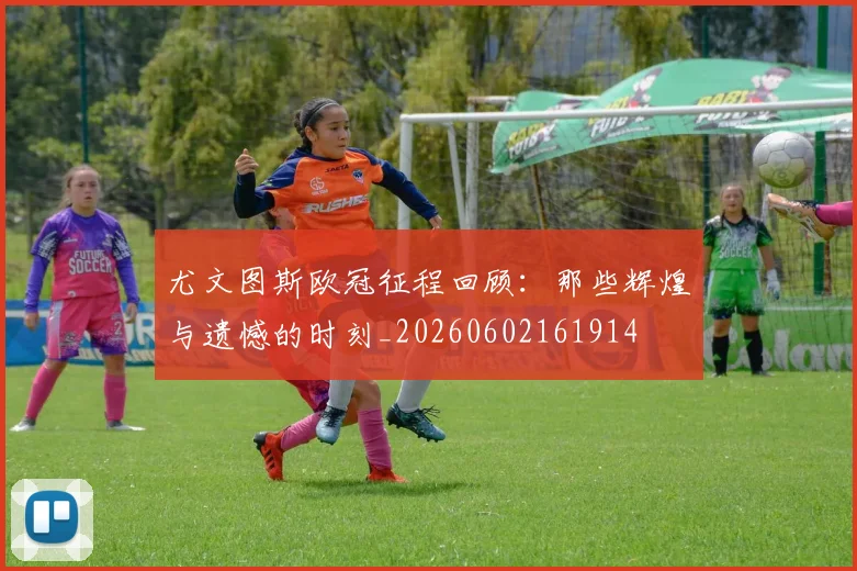 尤文图斯欧冠征程回顾:那些辉煌与遗憾的时刻_20260602161914