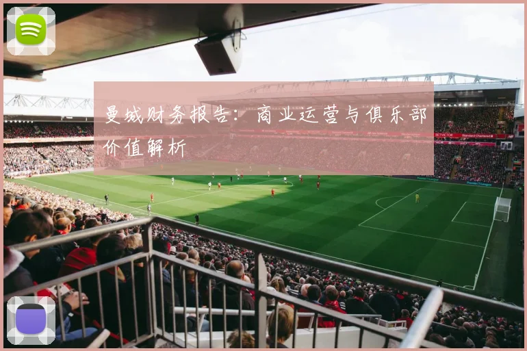 曼城财务报告:商业运营与俱乐部价值解析