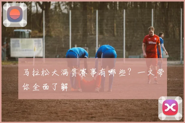 马拉松大满贯赛事有哪些？一文带你全面了解