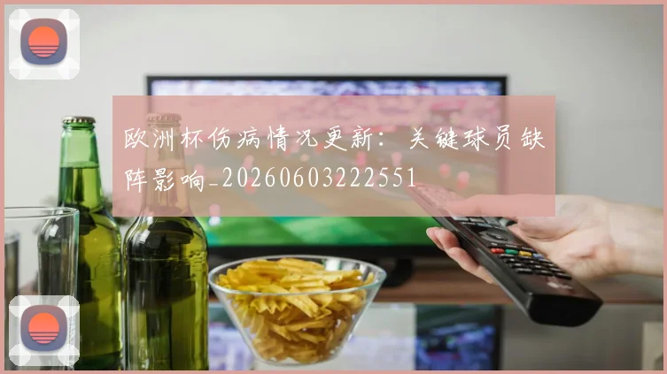 欧洲杯伤病情况更新:关键球员缺阵影响_20260603222551