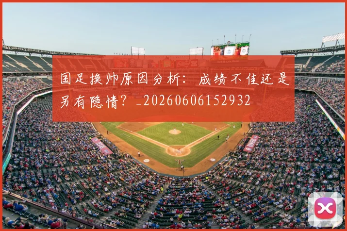 国足换帅原因分析:成绩不佳还是另有隐情?_20260606152932