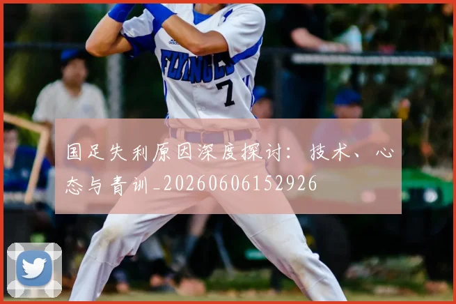 国足失利原因深度探讨:技术、心态与青训_20260606152926