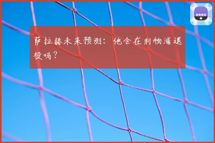 萨拉赫未来预测：他会在利物浦退役吗？