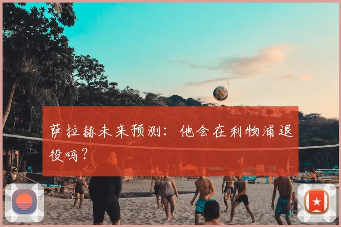 萨拉赫未来预测:他会在利物浦退役吗?