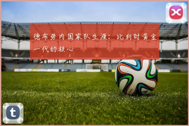 德布劳内国家队生涯:比利时黄金一代的核心