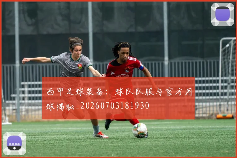 西甲足球装备:球队队服与官方用球揭秘_20260703181930