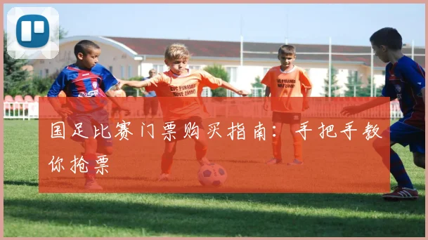 国足比赛门票购买指南:手把手教你抢票