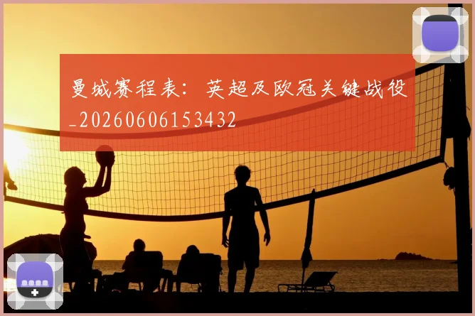曼城赛程表:英超及欧冠关键战役_20260606153432
