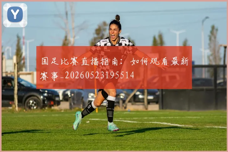 国足比赛直播指南:如何观看最新赛事_20260523195514