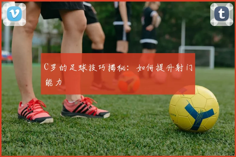 C罗的足球技巧揭秘:如何提升射门能力