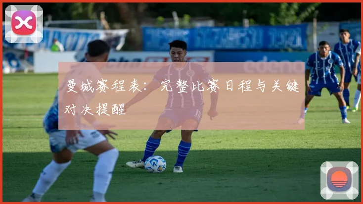 曼城赛程表：完整比赛日程与关键对决提醒