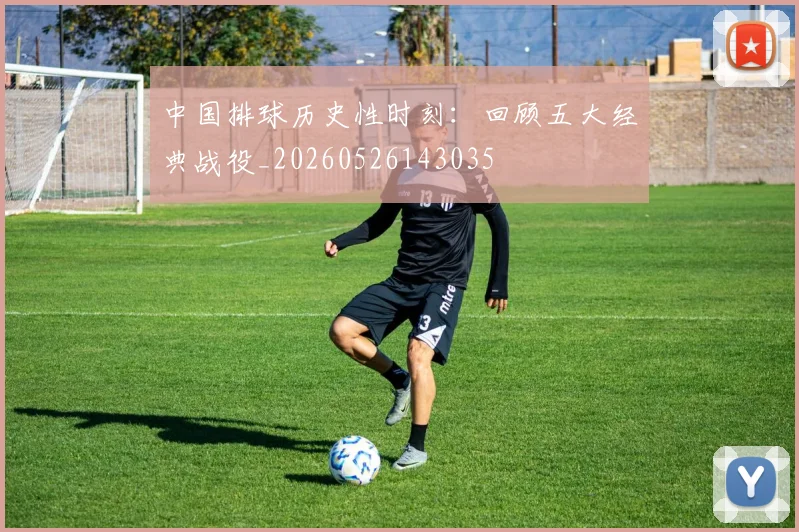 中国排球历史性时刻：回顾五大经典战役_20260526143035