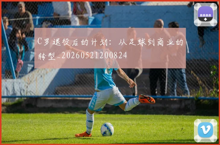C罗退役后的计划：从足球到商业的转型_20260521200824